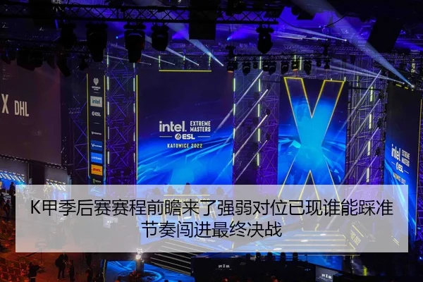 K甲季后赛赛程前瞻来了强弱对位已现谁能踩准节奏闯进最终决战