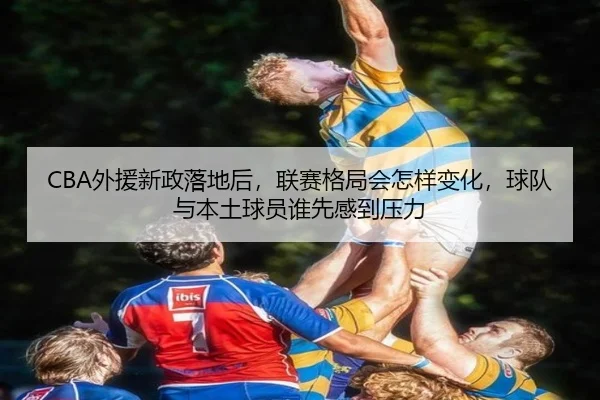 CBA外援新政落地后，联赛格局会怎样变化，球队与本土球员谁先感到压力